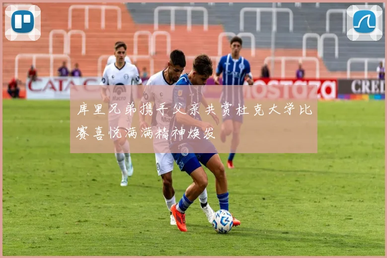 库里兄弟携手父亲共赏杜克大学比赛喜悦满满精神焕发