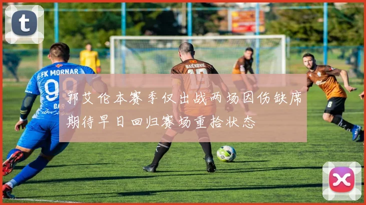 郭艾伦本赛季仅出战两场因伤缺席期待早日回归赛场重拾状态