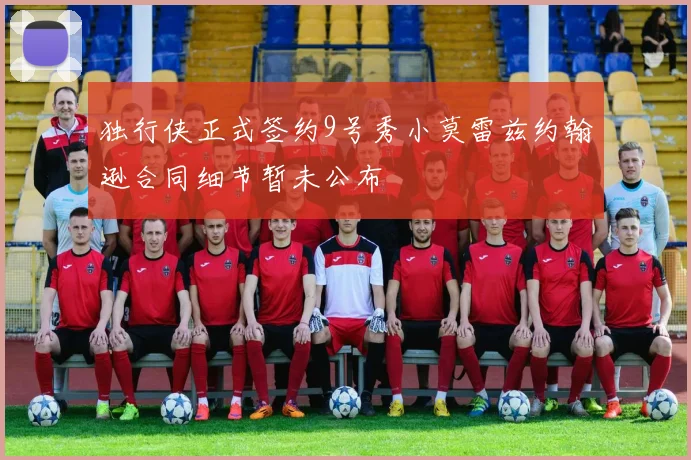独行侠正式签约9号秀小莫雷兹约翰逊合同细节暂未公布