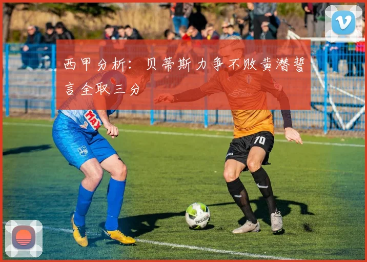 西甲分析：贝蒂斯力争不败黄潜誓言全取三分
