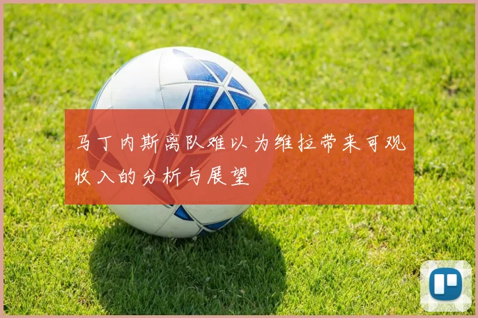 马丁内斯离队难以为维拉带来可观收入的分析与展望