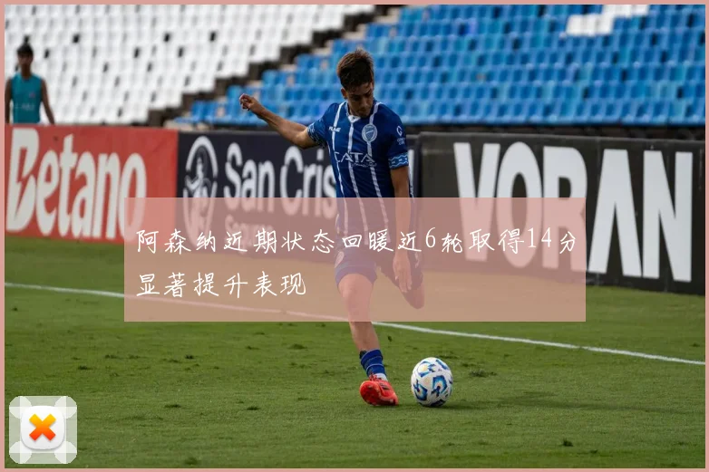 阿森纳近期状态回暖近6轮取得14分显著提升表现