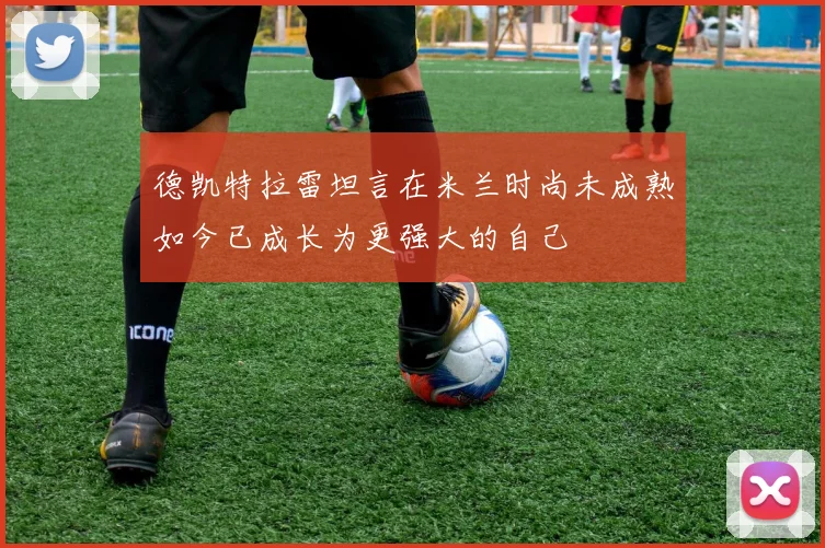 德凯特拉雷坦言在米兰时尚未成熟如今已成长为更强大的自己