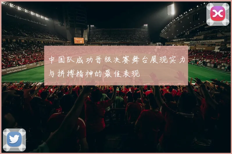 中国队成功晋级决赛舞台展现实力与拼搏精神的最佳表现