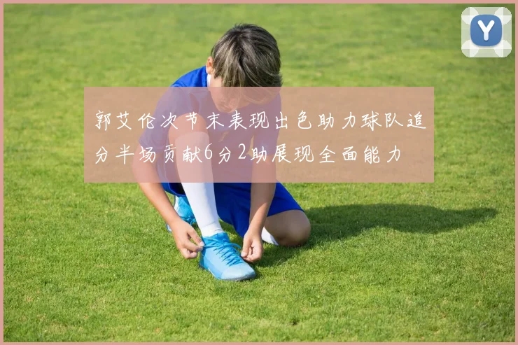 郭艾伦次节末表现出色助力球队追分半场贡献6分2助展现全面能力