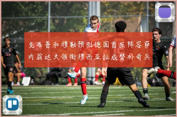 克洛普和穆勒预测德国首发阵容萨内翁达夫领衔穆西亚拉成替补奇兵