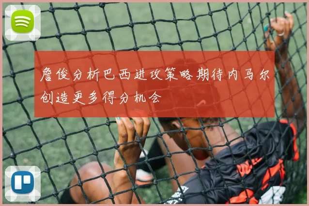 詹俊分析巴西进攻策略期待内马尔创造更多得分机会