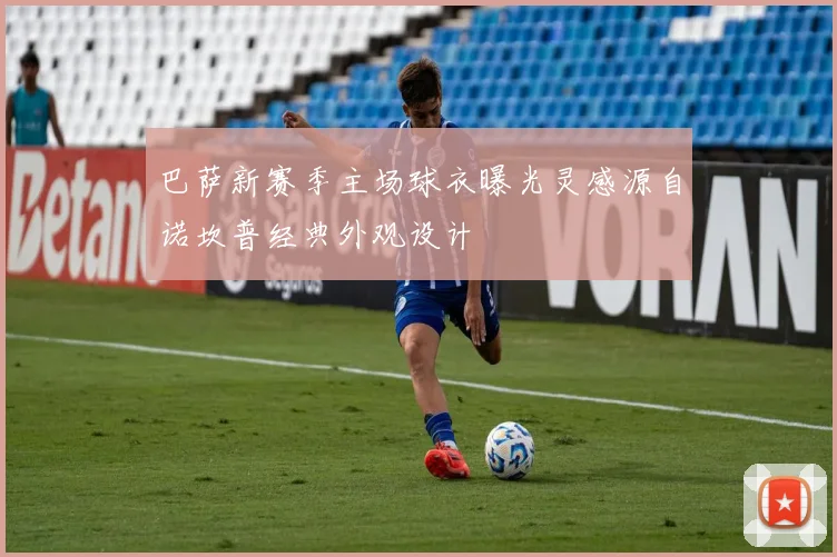 巴萨新赛季主场球衣曝光灵感源自诺坎普经典外观设计