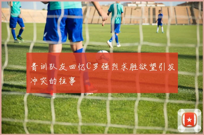 青训队友回忆C罗强烈求胜欲望引发冲突的往事