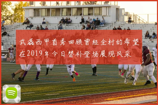 武磊西甲首秀回顾曾经全村的希望在2019年今日替补登场展现风采