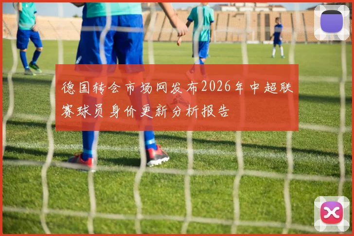 德国转会市场网发布2026年中超联赛球员身价更新分析报告