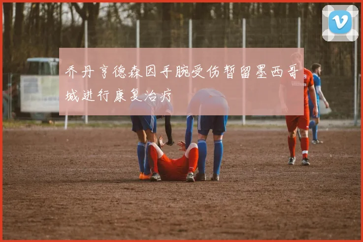 乔丹亨德森因手腕受伤暂留墨西哥城进行康复治疗