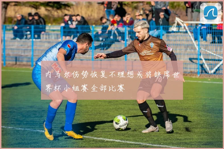 内马尔伤势恢复不理想或将缺席世界杯小组赛全部比赛