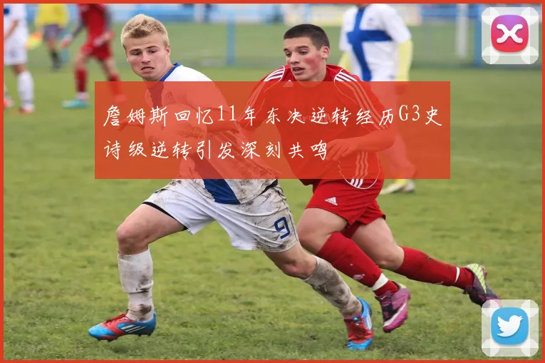 詹姆斯回忆11年东决逆转经历G3史诗级逆转引发深刻共鸣