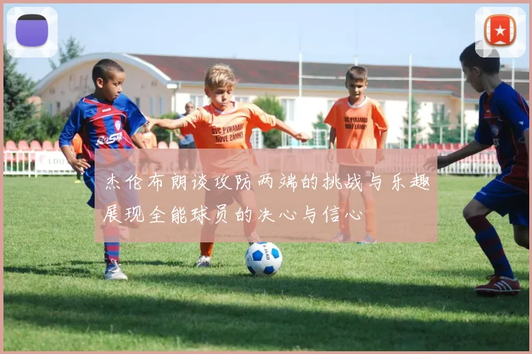 杰伦布朗谈攻防两端的挑战与乐趣展现全能球员的决心与信心