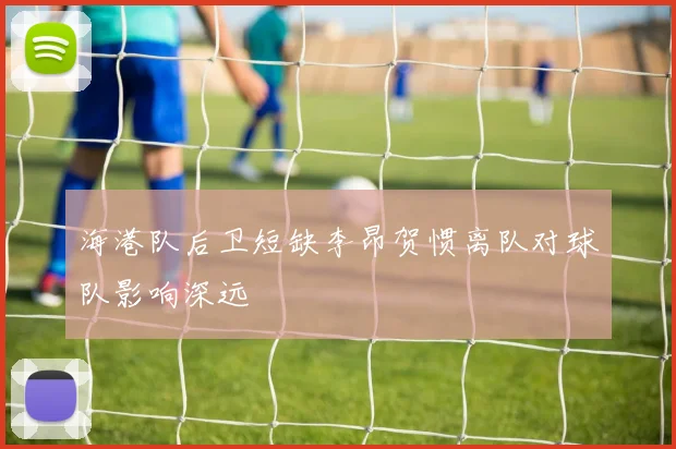 海港队后卫短缺李昂贺惯离队对球队影响深远
