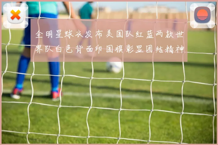 全明星球衣发布美国队红蓝两款世界队白色背面印国旗彰显团结精神