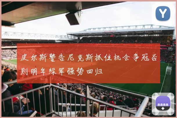 皮尔斯警告尼克斯抓住机会争冠否则明年绿军强势回归