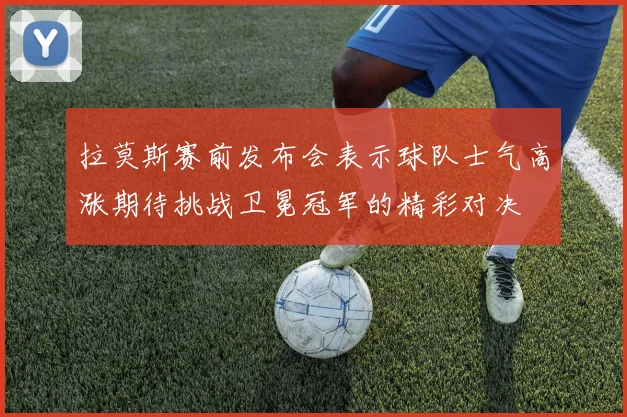 拉莫斯赛前发布会表示球队士气高涨期待挑战卫冕冠军的精彩对决