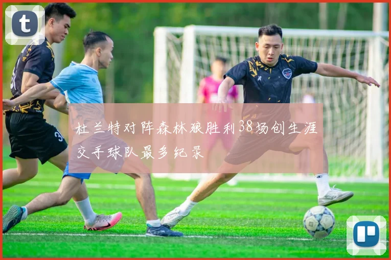 杜兰特对阵森林狼胜利38场创生涯交手球队最多纪录