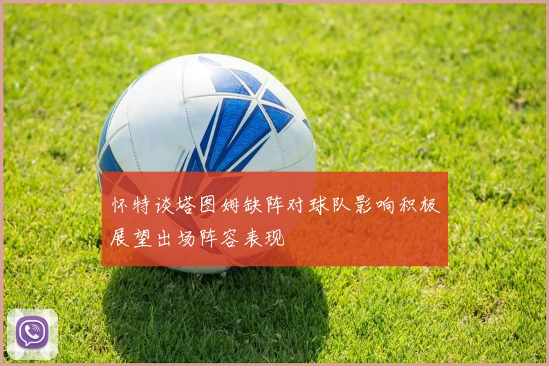 怀特谈塔图姆缺阵对球队影响积极展望出场阵容表现