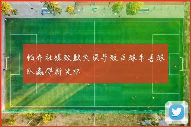 帕乔社媒致歉失误导致丢球幸喜球队赢得新奖杯