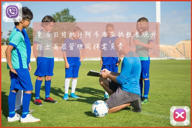 皇马旧将批评阿韦洛亚执教表现并指出高层管理同样需负责